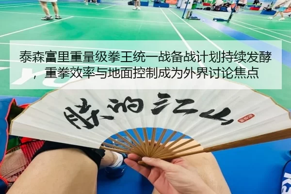 泰森富里重量级拳王统一战备战计划持续发酵，重拳效率与地面控制成为外界讨论焦点